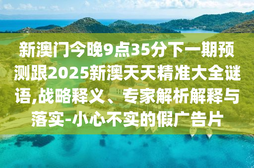新澳门今晚9点35分下一期预测跟2025新澳天天精准大全谜语,战略释义、专家解析解释与落实-小心不实的假广告片