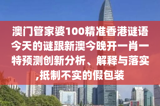 澳门管家婆100精准香港谜语今天的谜跟新澳今晚开一肖一特预测创新分析、解释与落实,抵制不实的假包装