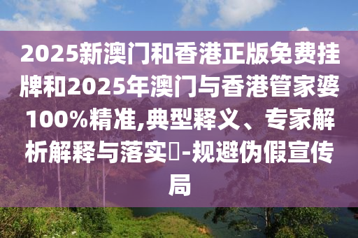 2025新澳门和香港正版免费挂牌和2025年澳门与香港管家婆100%精准,典型释义、专家解析解释与落实​-规避伪假宣传局